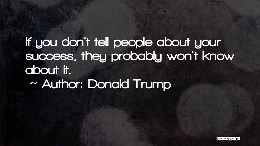 Donald Trump Quotes: If You Don't Tell People About Your Success, They Probably Won't Know About It.