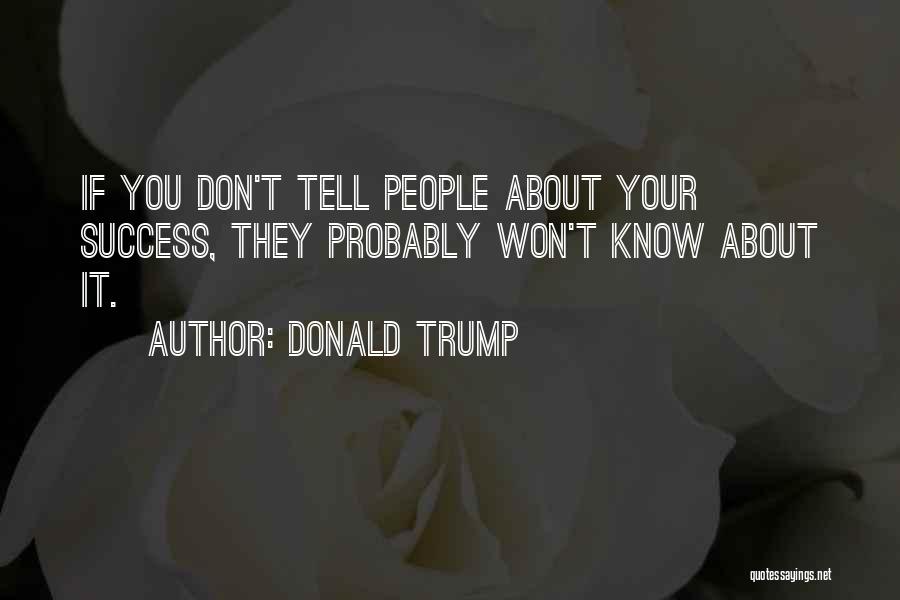 Donald Trump Quotes: If You Don't Tell People About Your Success, They Probably Won't Know About It.