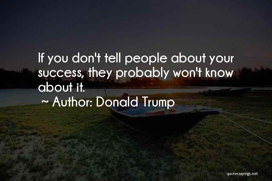 Donald Trump Quotes: If You Don't Tell People About Your Success, They Probably Won't Know About It.