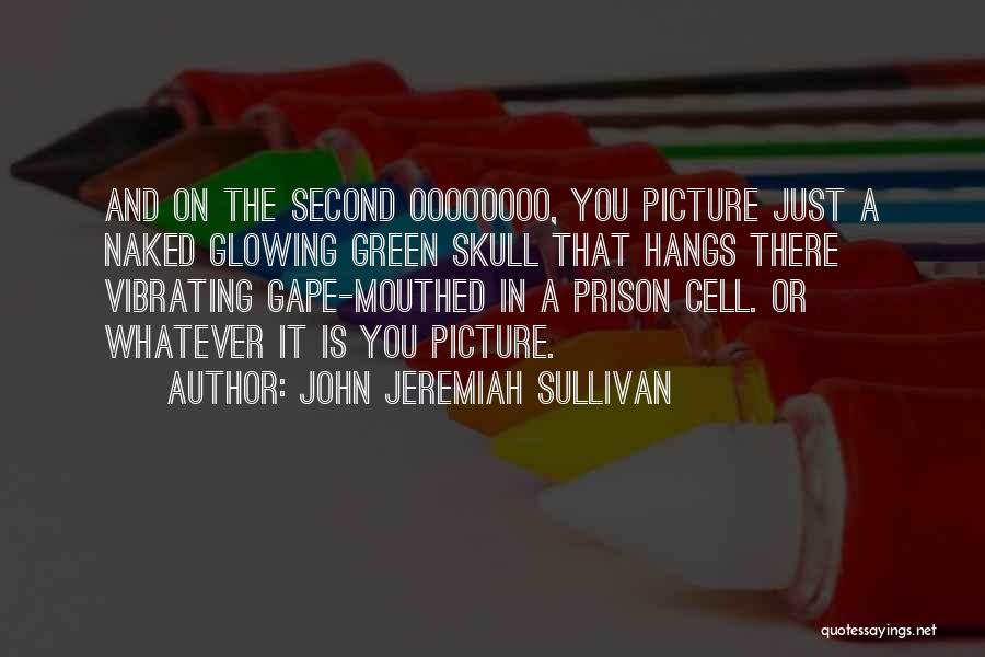 John Jeremiah Sullivan Quotes: And On The Second Oooooooo, You Picture Just A Naked Glowing Green Skull That Hangs There Vibrating Gape-mouthed In A