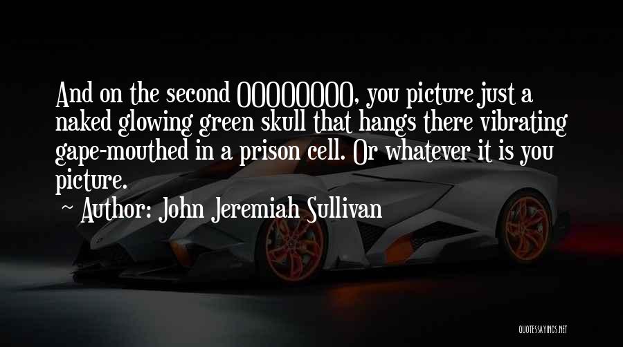 John Jeremiah Sullivan Quotes: And On The Second Oooooooo, You Picture Just A Naked Glowing Green Skull That Hangs There Vibrating Gape-mouthed In A