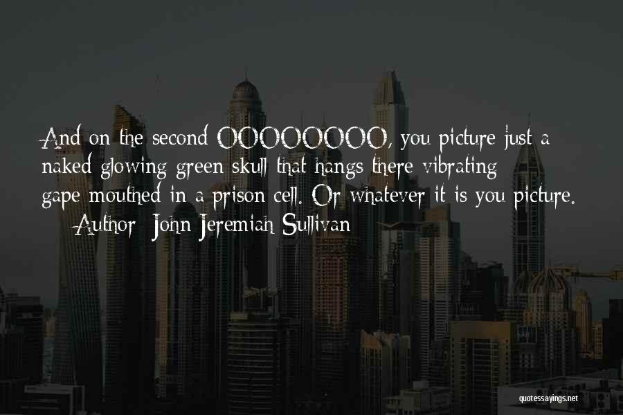 John Jeremiah Sullivan Quotes: And On The Second Oooooooo, You Picture Just A Naked Glowing Green Skull That Hangs There Vibrating Gape-mouthed In A