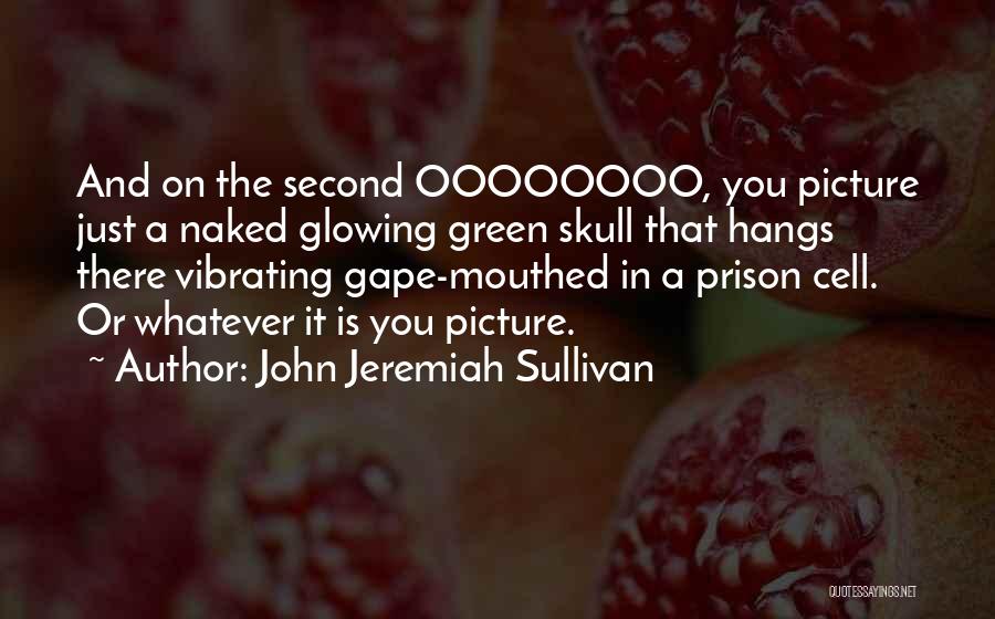 John Jeremiah Sullivan Quotes: And On The Second Oooooooo, You Picture Just A Naked Glowing Green Skull That Hangs There Vibrating Gape-mouthed In A