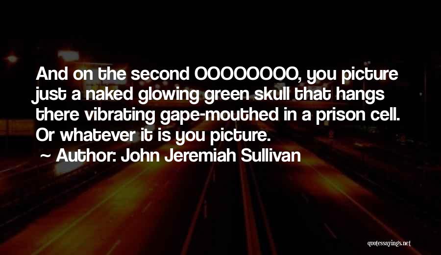 John Jeremiah Sullivan Quotes: And On The Second Oooooooo, You Picture Just A Naked Glowing Green Skull That Hangs There Vibrating Gape-mouthed In A