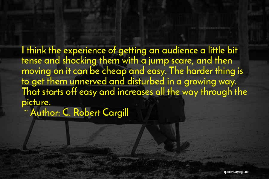 C. Robert Cargill Quotes: I Think The Experience Of Getting An Audience A Little Bit Tense And Shocking Them With A Jump Scare, And