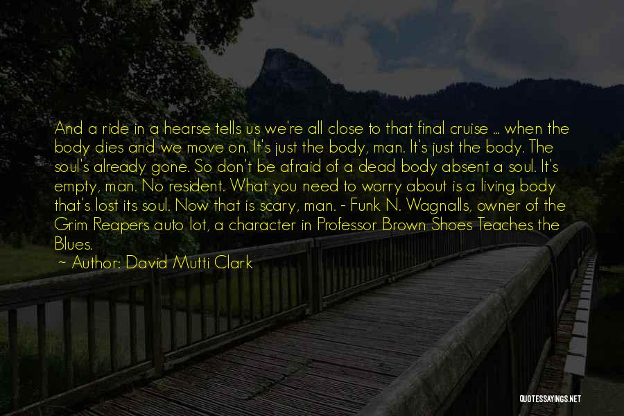 David Mutti Clark Quotes: And A Ride In A Hearse Tells Us We're All Close To That Final Cruise ... When The Body Dies