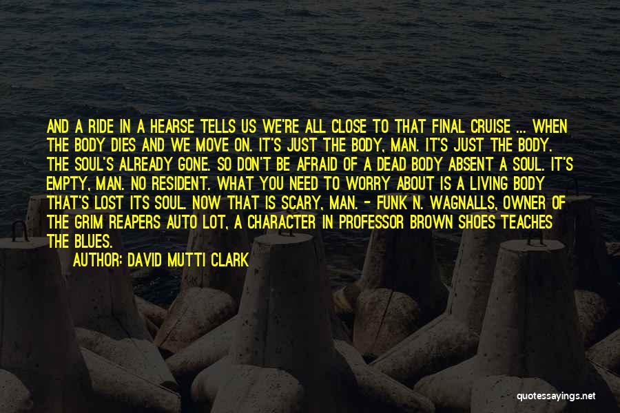 David Mutti Clark Quotes: And A Ride In A Hearse Tells Us We're All Close To That Final Cruise ... When The Body Dies