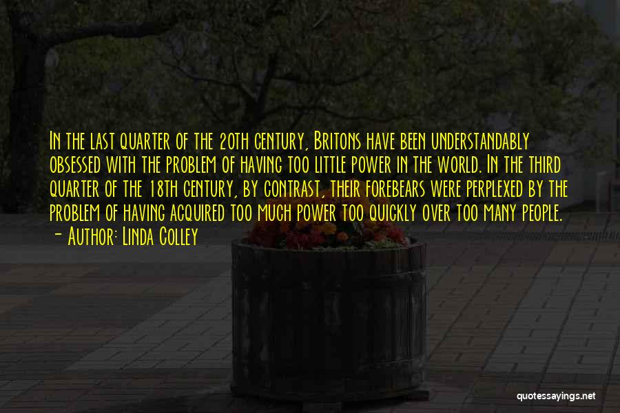 Linda Colley Quotes: In The Last Quarter Of The 20th Century, Britons Have Been Understandably Obsessed With The Problem Of Having Too Little