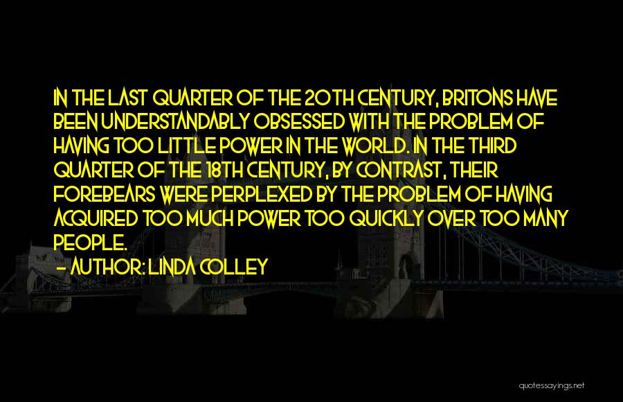 Linda Colley Quotes: In The Last Quarter Of The 20th Century, Britons Have Been Understandably Obsessed With The Problem Of Having Too Little