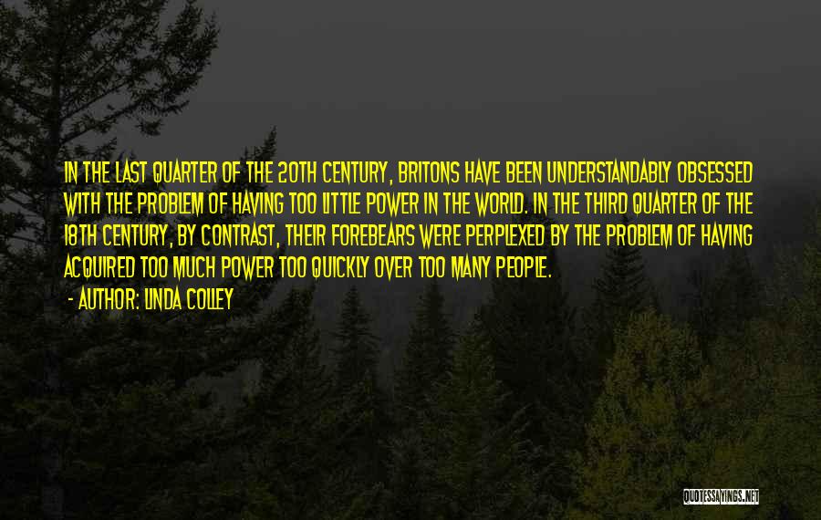 Linda Colley Quotes: In The Last Quarter Of The 20th Century, Britons Have Been Understandably Obsessed With The Problem Of Having Too Little