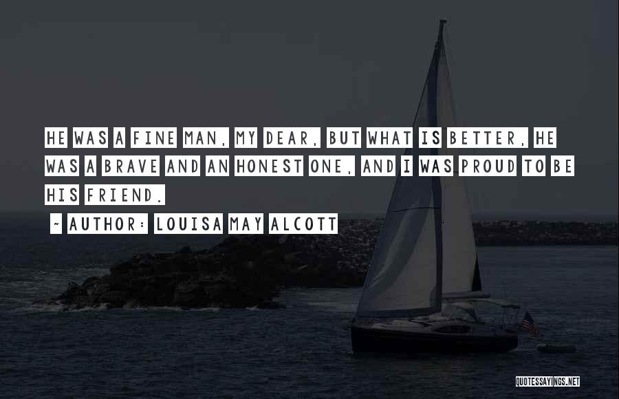 Louisa May Alcott Quotes: He Was A Fine Man, My Dear, But What Is Better, He Was A Brave And An Honest One, And