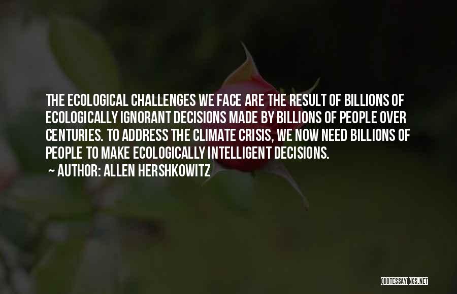 Allen Hershkowitz Quotes: The Ecological Challenges We Face Are The Result Of Billions Of Ecologically Ignorant Decisions Made By Billions Of People Over