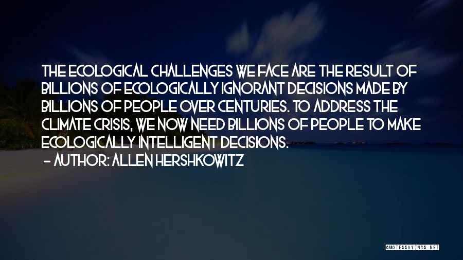 Allen Hershkowitz Quotes: The Ecological Challenges We Face Are The Result Of Billions Of Ecologically Ignorant Decisions Made By Billions Of People Over