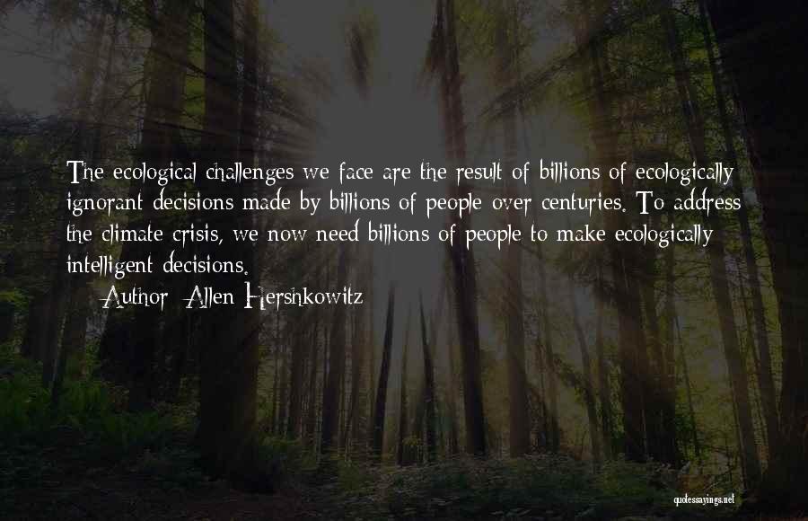 Allen Hershkowitz Quotes: The Ecological Challenges We Face Are The Result Of Billions Of Ecologically Ignorant Decisions Made By Billions Of People Over