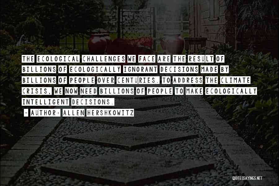 Allen Hershkowitz Quotes: The Ecological Challenges We Face Are The Result Of Billions Of Ecologically Ignorant Decisions Made By Billions Of People Over