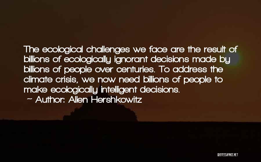 Allen Hershkowitz Quotes: The Ecological Challenges We Face Are The Result Of Billions Of Ecologically Ignorant Decisions Made By Billions Of People Over