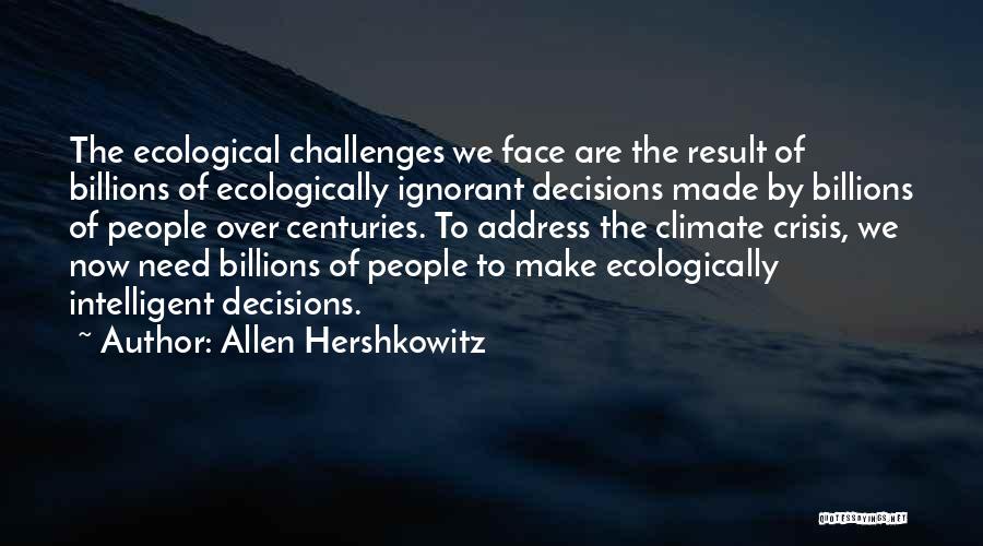 Allen Hershkowitz Quotes: The Ecological Challenges We Face Are The Result Of Billions Of Ecologically Ignorant Decisions Made By Billions Of People Over