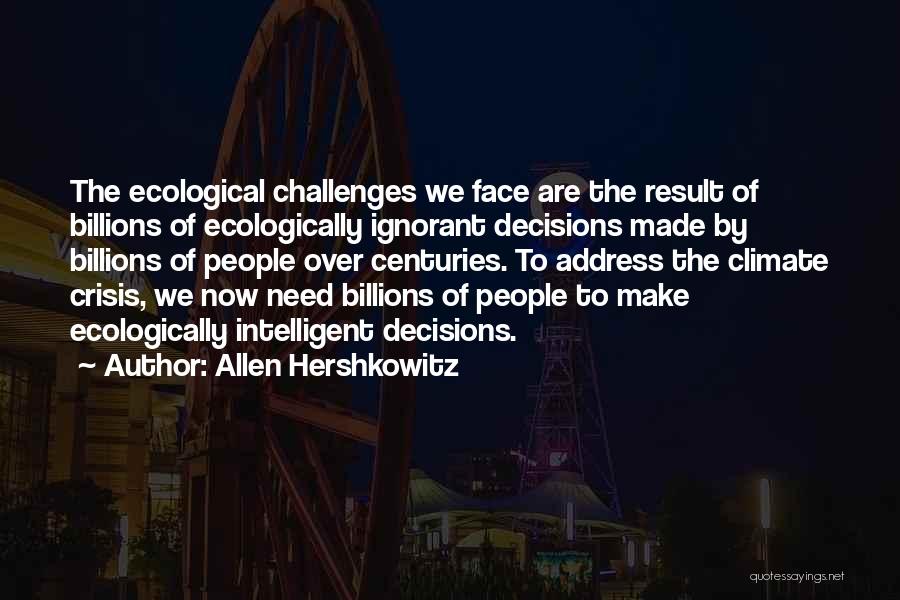 Allen Hershkowitz Quotes: The Ecological Challenges We Face Are The Result Of Billions Of Ecologically Ignorant Decisions Made By Billions Of People Over