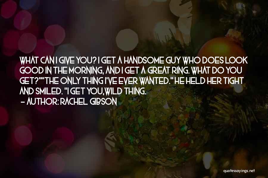 Rachel Gibson Quotes: What Can I Give You? I Get A Handsome Guy Who Does Look Good In The Morning, And I Get