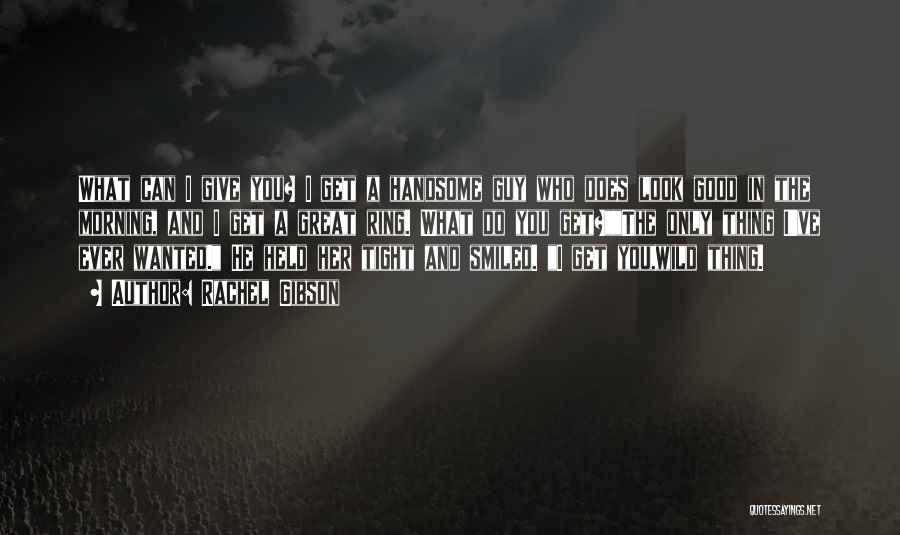 Rachel Gibson Quotes: What Can I Give You? I Get A Handsome Guy Who Does Look Good In The Morning, And I Get