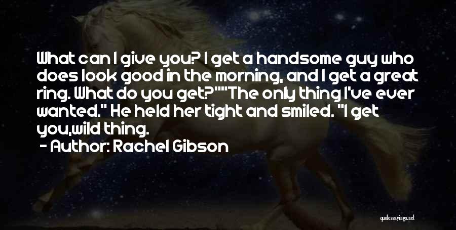 Rachel Gibson Quotes: What Can I Give You? I Get A Handsome Guy Who Does Look Good In The Morning, And I Get