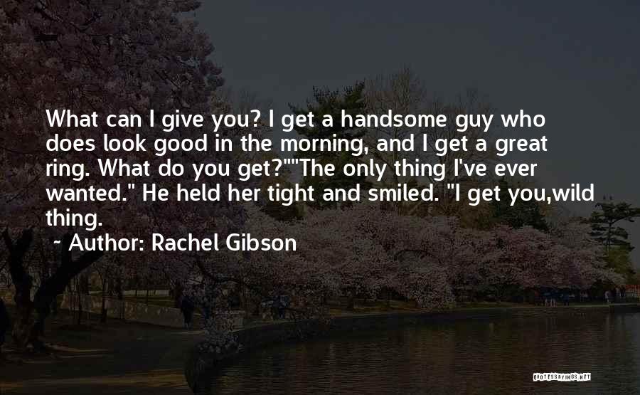 Rachel Gibson Quotes: What Can I Give You? I Get A Handsome Guy Who Does Look Good In The Morning, And I Get