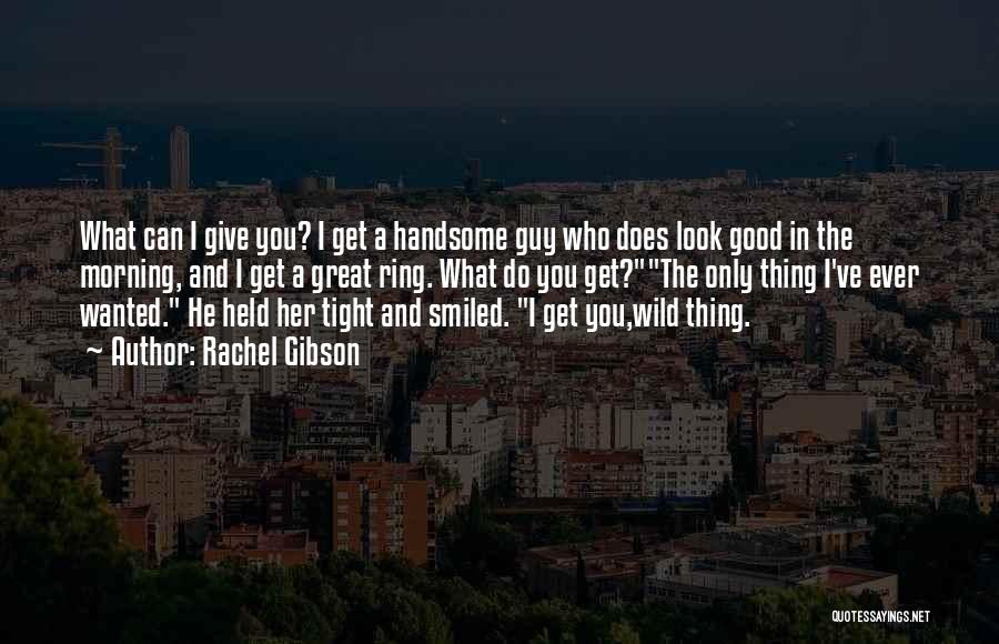 Rachel Gibson Quotes: What Can I Give You? I Get A Handsome Guy Who Does Look Good In The Morning, And I Get