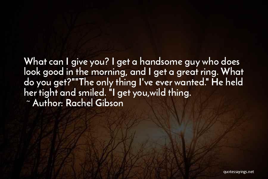 Rachel Gibson Quotes: What Can I Give You? I Get A Handsome Guy Who Does Look Good In The Morning, And I Get
