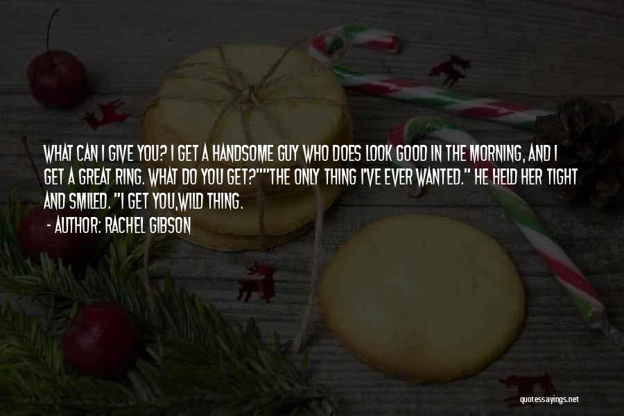 Rachel Gibson Quotes: What Can I Give You? I Get A Handsome Guy Who Does Look Good In The Morning, And I Get