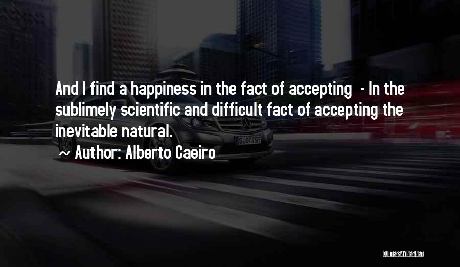 Alberto Caeiro Quotes: And I Find A Happiness In The Fact Of Accepting - In The Sublimely Scientific And Difficult Fact Of Accepting