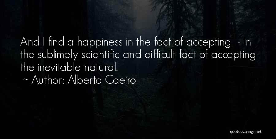 Alberto Caeiro Quotes: And I Find A Happiness In The Fact Of Accepting - In The Sublimely Scientific And Difficult Fact Of Accepting