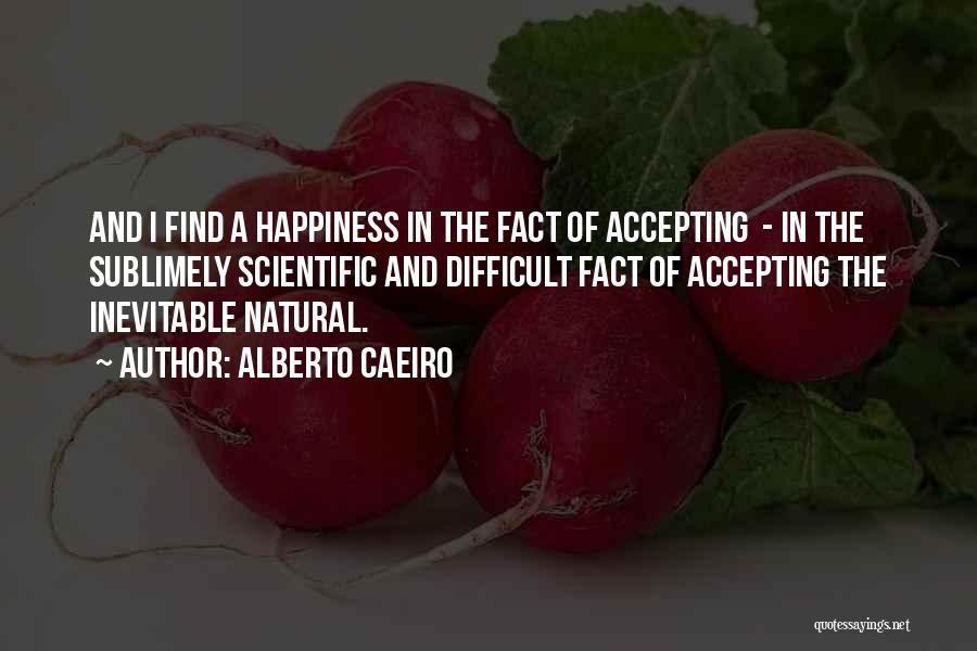 Alberto Caeiro Quotes: And I Find A Happiness In The Fact Of Accepting - In The Sublimely Scientific And Difficult Fact Of Accepting