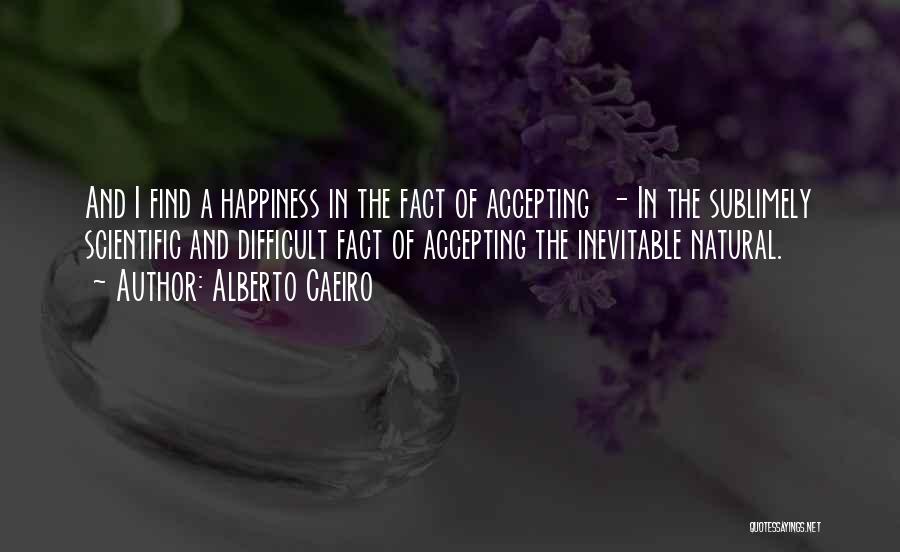 Alberto Caeiro Quotes: And I Find A Happiness In The Fact Of Accepting - In The Sublimely Scientific And Difficult Fact Of Accepting