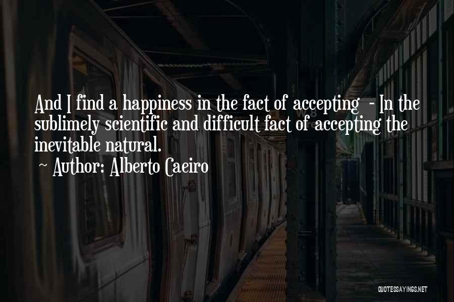 Alberto Caeiro Quotes: And I Find A Happiness In The Fact Of Accepting - In The Sublimely Scientific And Difficult Fact Of Accepting