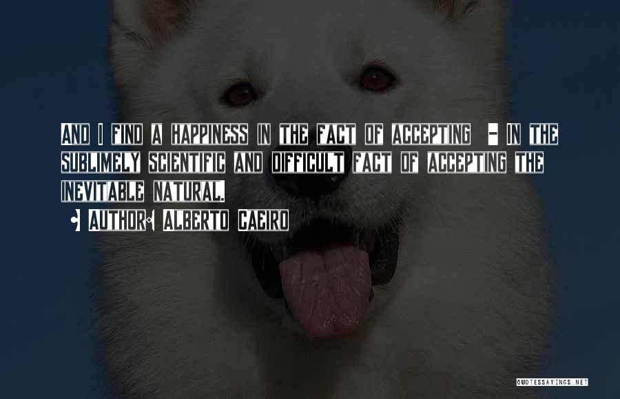 Alberto Caeiro Quotes: And I Find A Happiness In The Fact Of Accepting - In The Sublimely Scientific And Difficult Fact Of Accepting