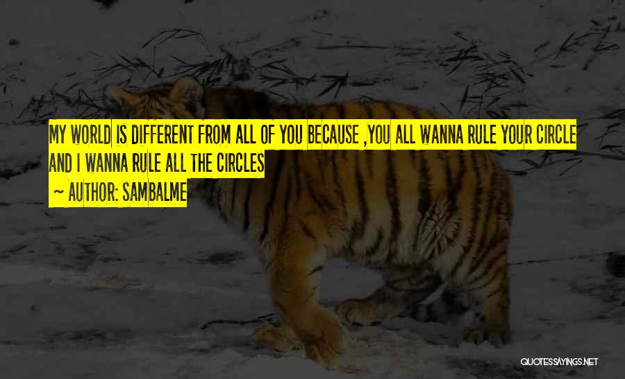 Sambalme Quotes: My World Is Different From All Of You Because ,you All Wanna Rule Your Circle And I Wanna Rule All