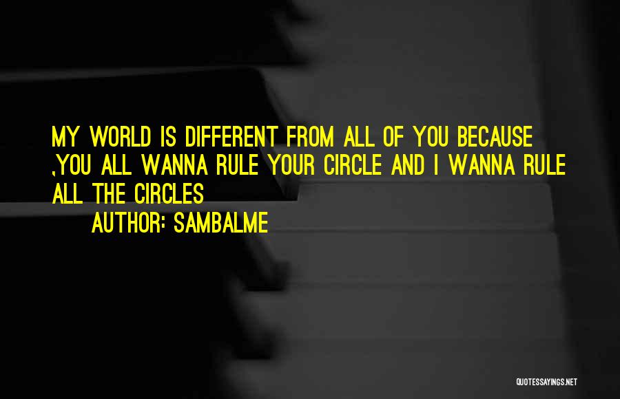 Sambalme Quotes: My World Is Different From All Of You Because ,you All Wanna Rule Your Circle And I Wanna Rule All