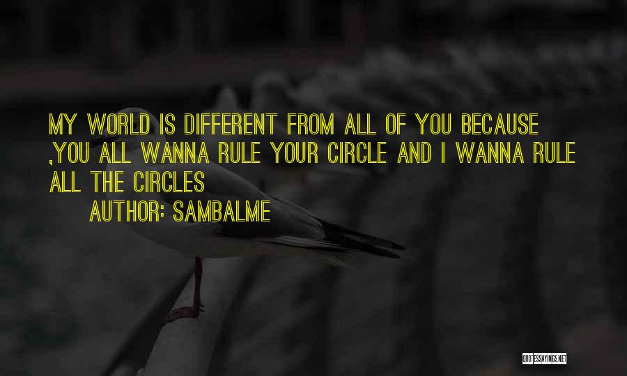 Sambalme Quotes: My World Is Different From All Of You Because ,you All Wanna Rule Your Circle And I Wanna Rule All