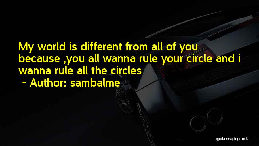 Sambalme Quotes: My World Is Different From All Of You Because ,you All Wanna Rule Your Circle And I Wanna Rule All