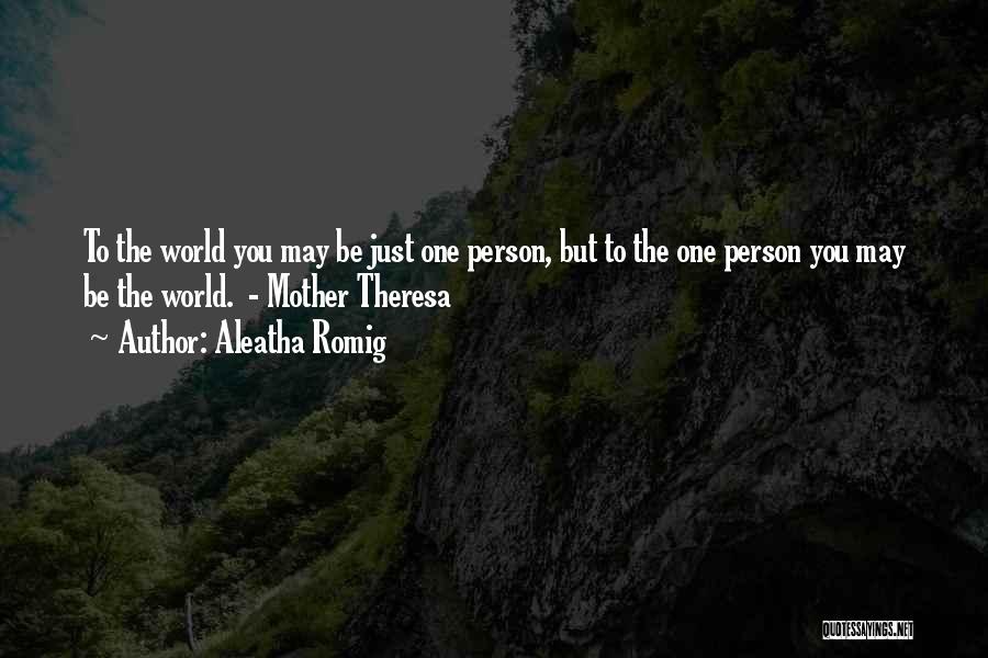 Aleatha Romig Quotes: To The World You May Be Just One Person, But To The One Person You May Be The World. -