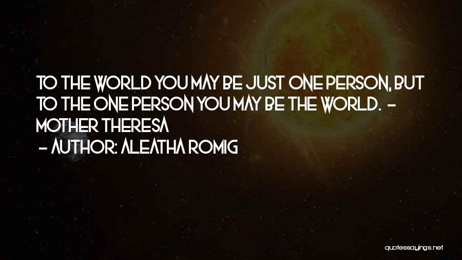 Aleatha Romig Quotes: To The World You May Be Just One Person, But To The One Person You May Be The World. -