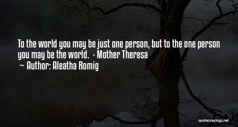 Aleatha Romig Quotes: To The World You May Be Just One Person, But To The One Person You May Be The World. -