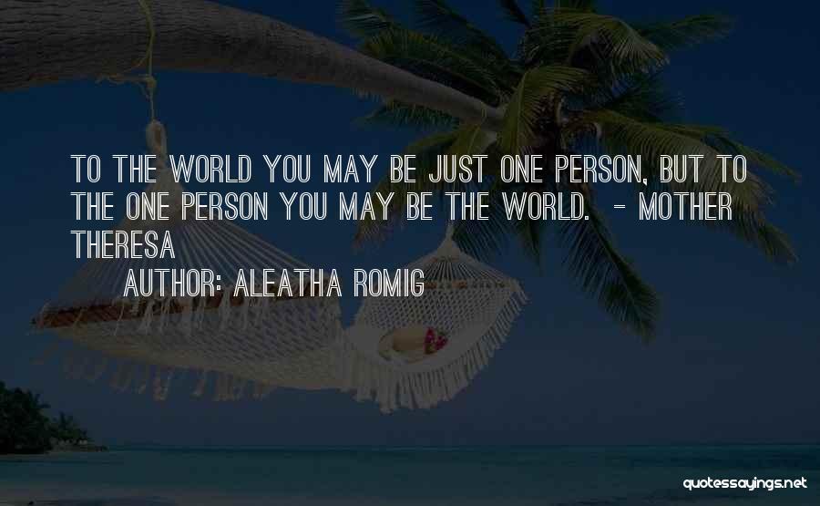 Aleatha Romig Quotes: To The World You May Be Just One Person, But To The One Person You May Be The World. -