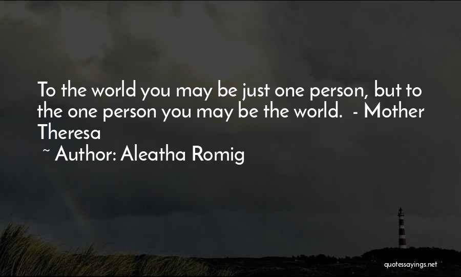 Aleatha Romig Quotes: To The World You May Be Just One Person, But To The One Person You May Be The World. -