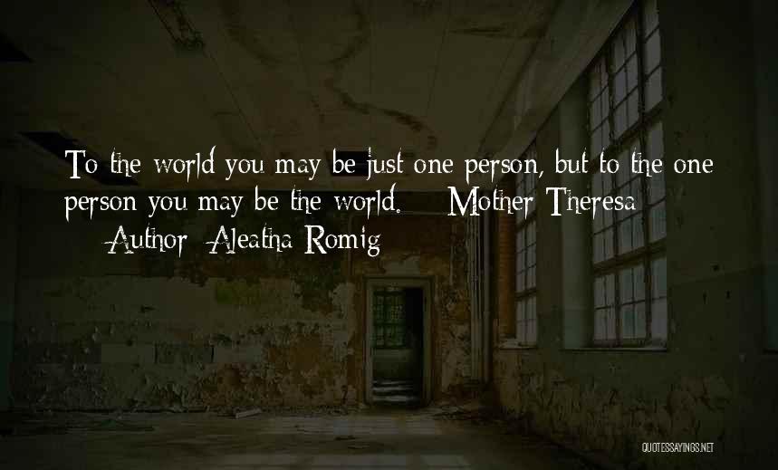 Aleatha Romig Quotes: To The World You May Be Just One Person, But To The One Person You May Be The World. -