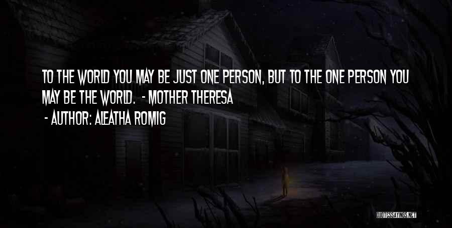Aleatha Romig Quotes: To The World You May Be Just One Person, But To The One Person You May Be The World. -