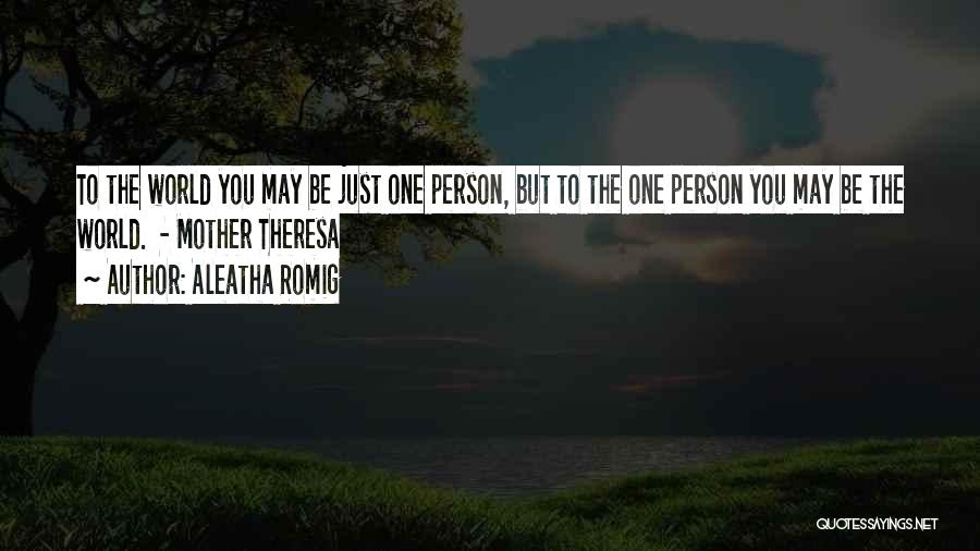 Aleatha Romig Quotes: To The World You May Be Just One Person, But To The One Person You May Be The World. -