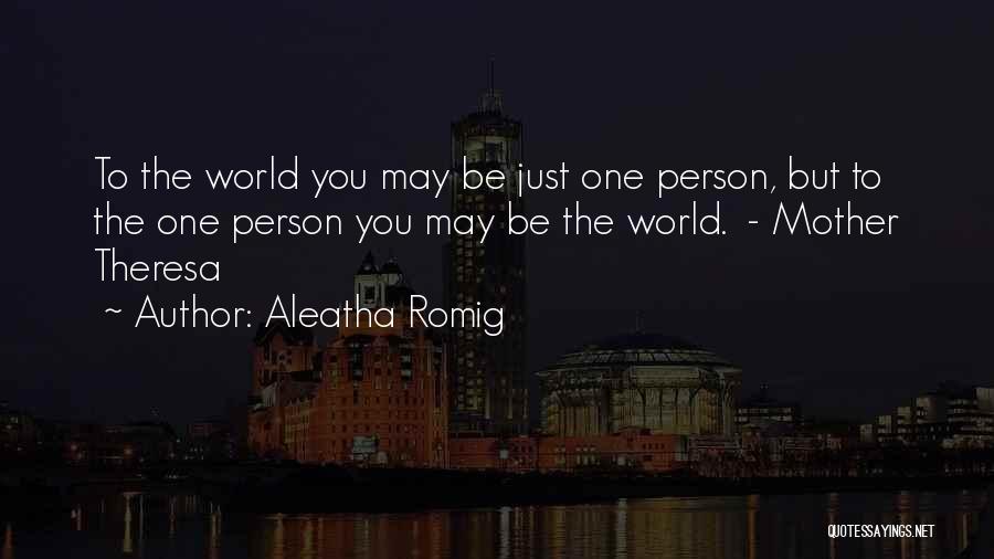 Aleatha Romig Quotes: To The World You May Be Just One Person, But To The One Person You May Be The World. -