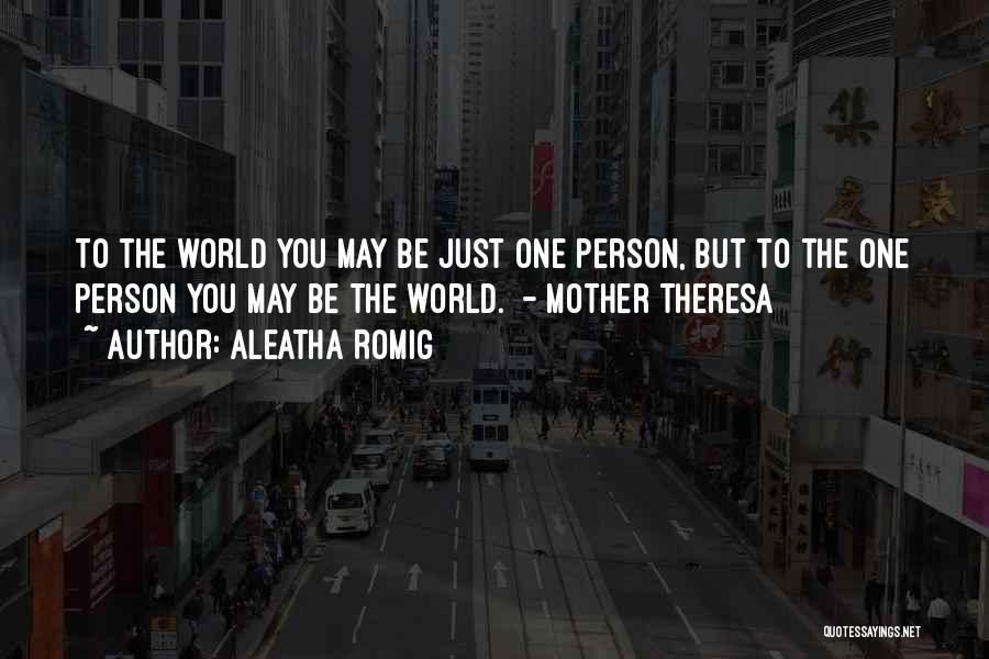 Aleatha Romig Quotes: To The World You May Be Just One Person, But To The One Person You May Be The World. -