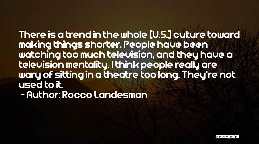 Rocco Landesman Quotes: There Is A Trend In The Whole [u.s.] Culture Toward Making Things Shorter. People Have Been Watching Too Much Television,
